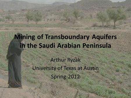 Mining of Transboundary Aquifers in the Saudi Arabian Peninsula Arthur Ryzak University of Texas at Austin Spring-2012.