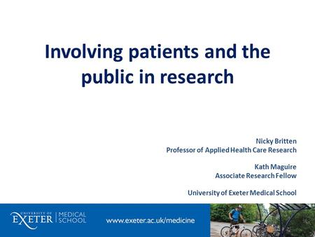 Involving patients and the public in research Nicky Britten Professor of Applied Health Care Research Kath Maguire Associate Research Fellow University.