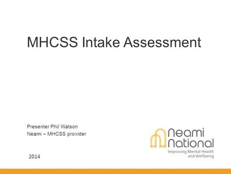 Presenter Phil Watson Neami – MHCSS provider MHCSS Intake Assessment 2014.