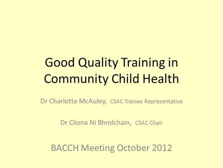 Good Quality Training in Community Child Health Dr Charlotte McAuley, CSAC Trainee Representative Dr Cliona Ni Bhrolchain, CSAC Chair BACCH Meeting October.