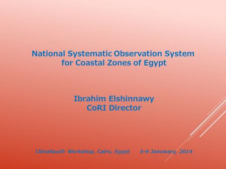National Systematic Observation System for Coastal Zones of Egypt Ibrahim Elshinnawy CoRI Director ClimaSouth Workshop, Cairo, Egypt 5-9 Januwary, 2014.