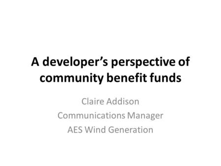 A developer’s perspective of community benefit funds Claire Addison Communications Manager AES Wind Generation.