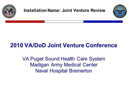 Installation Name: Joint Venture Review 2010 VA/DoD Joint Venture Conference VA Puget Sound Health Care System Madigan Army Medical Center Naval Hospital.