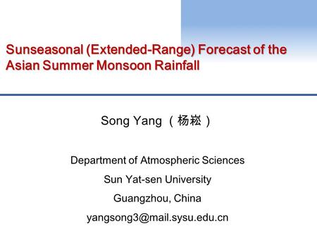 Sunseasonal (Extended-Range) Forecast of the Asian Summer Monsoon Rainfall Song Yang （杨崧） Department of Atmospheric Sciences Sun Yat-sen University Guangzhou,