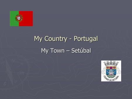 My Country - Portugal My Town – Setúbal. Portugal is a country located in southwestern Europe on the Iberian Peninsula. It is the westernmost country.