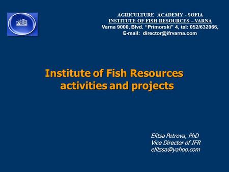 Institute of Fish Resources activities and projects AGRICULTURE ACADEMY - SOFIA INSTITUTE OF FISH RESOURCES – VARNA Varna 9000, Blvd. “Primorski” 4, tel: