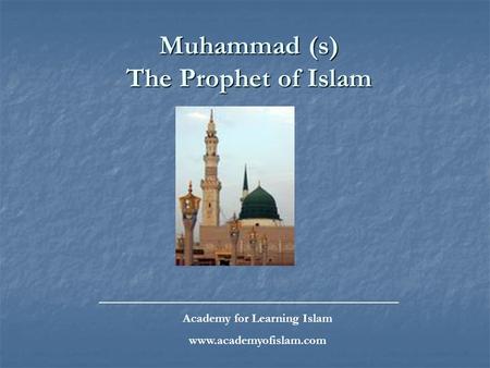 Muhammad (s) The Prophet of Islam _____________________________________________ Academy for Learning Islam www.academyofislam.com.