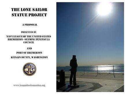 The Lone Sailor Statue Project Presented by Navy League of the United States Bremerton - Olympic Peninsula Council A Proposal Port of Bremerton Kitsap.