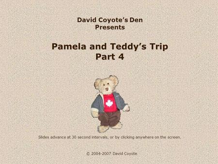 © 2004-2007 David Coyote David Coyote’s Den Presents Pamela and Teddy’s Trip Part 4 Slides advance at 30 second intervals, or by clicking anywhere on the.