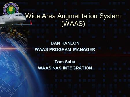 Wide Area Augmentation System (WAAS) DAN HANLON WAAS PROGRAM MANAGER Tom Salat WAAS NAS INTEGRATION.