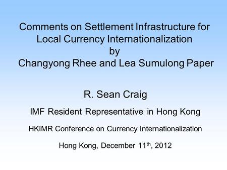 Comments on Settlement Infrastructure for Local Currency Internationalization by Changyong Rhee and Lea Sumulong Paper R. Sean Craig IMF Resident Representative.