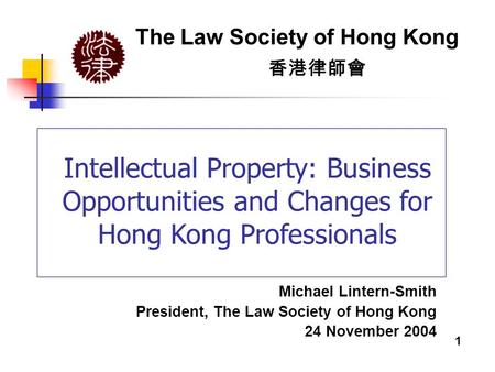 Intellectual Property: Business Opportunities and Changes for Hong Kong Professionals The Law Society of Hong Kong 香港律師會 Michael Lintern-Smith President,