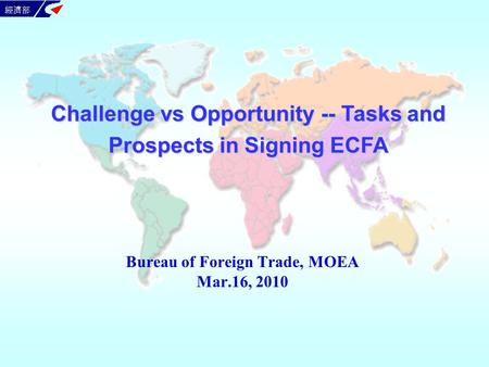 Bureau of Foreign Trade, MOEA Mar.16, 2010 Challenge vs Opportunity -- Tasks and Prospects in Signing ECFA.