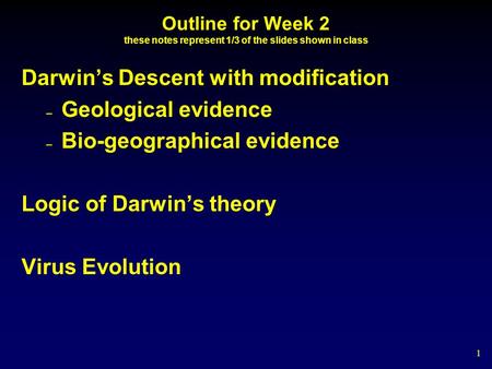 1 Outline for Week 2 these notes represent 1/3 of the slides shown in class Darwin’s Descent with modification – Geological evidence – Bio-geographical.