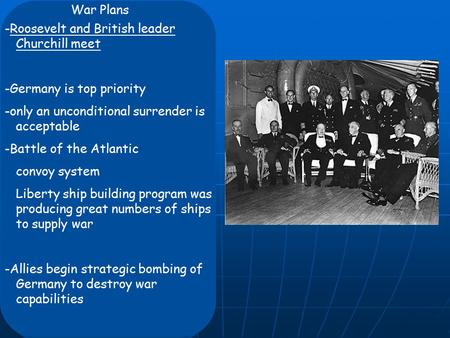 War Plans -Roosevelt and British leader Churchill meet -Germany is top priority -only an unconditional surrender is acceptable -Battle of the Atlantic.