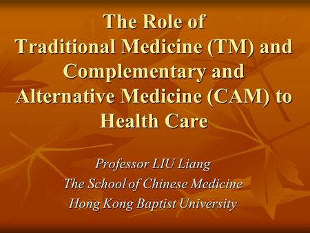 The Role of Traditional Medicine (TM) and Complementary and Alternative Medicine (CAM) to Health Care Professor LIU Liang The School of Chinese Medicine.