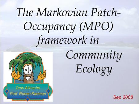 The Markovian Patch- Occupancy (MPO) framework in Omri Allouche Prof. Ronen Kadmon Sep 2008 Community Ecology.