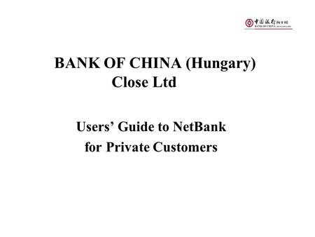BANK OF CHINA (Hungary) Close Ltd Users’ Guide to NetBank for Private Customers.