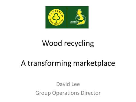 Wood recycling A transforming marketplace David Lee Group Operations Director.