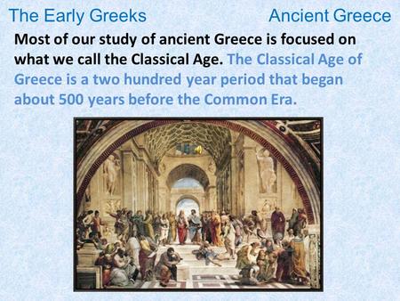 The Early Greeks Ancient Greece Most of our study of ancient Greece is focused on what we call the Classical Age. The Classical Age of Greece is a two.