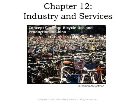 Chapter 12: Industry and Services Copyright © 2012 John Wiley & Sons, Inc. All rights reserved. © Barbara Weightman Concept Caching: Bicycle Use and Production.