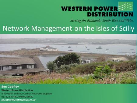 Network Management on the Isles of Scilly Ben Godfrey Western Power Distribution Innovation and Low Carbon Networks Engineer 01332 827447/07894258687