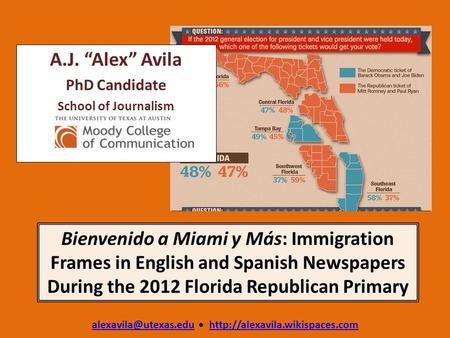 Bienvenido a Miami y Más: Immigration Frames in English and Spanish Newspapers During the 2012 Florida Republican Primary A.J. “Alex” Avila PhD Candidate.