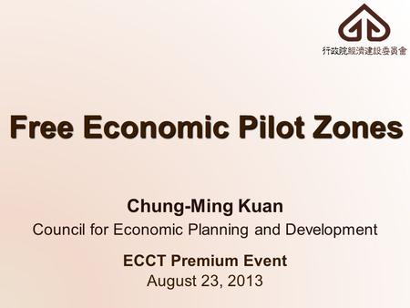 Free Economic Pilot Zones ECCT Premium Event August 23, 2013 Chung-Ming Kuan Council for Economic Planning and Development.