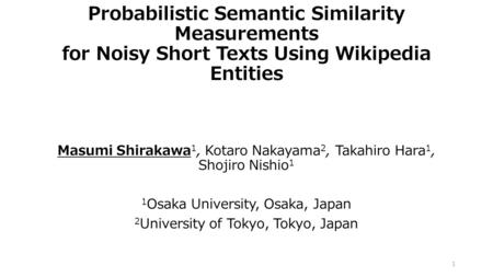 Probabilistic Semantic Similarity Measurements for Noisy Short Texts Using Wikipedia Entities Masumi Shirakawa 1, Kotaro Nakayama 2, Takahiro Hara 1, Shojiro.