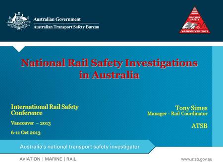 National Rail Safety Investigations in Australia International Rail Safety Conference Vancouver – 2013 6-11 Oct 2013 Tony Simes Manager - Rail Coordinator.