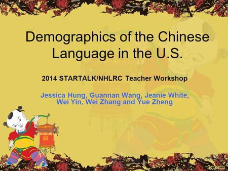 Demographics of the Chinese Language in the U.S. 2014 STARTALK/NHLRC Teacher Workshop Jessica Hung, Guannan Wang, Jeanie White, Wei Yin, Wei Zhang and.