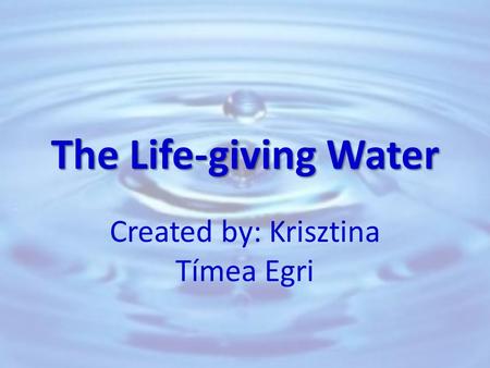 The Life-giving Water Created by: Krisztina Tímea Egri.
