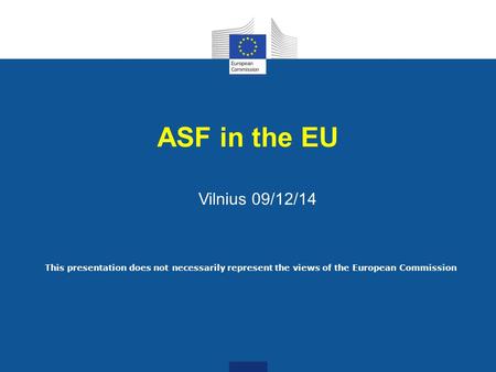 ASF in the EU Vilnius 09/12/14 This presentation does not necessarily represent the views of the European Commission.