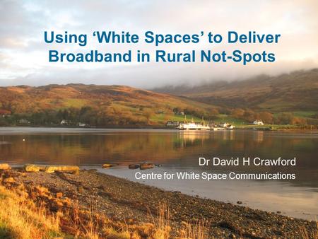 Using ‘White Spaces’ to Deliver Broadband in Rural Not-Spots Dr David H Crawford Centre for White Space Communications.