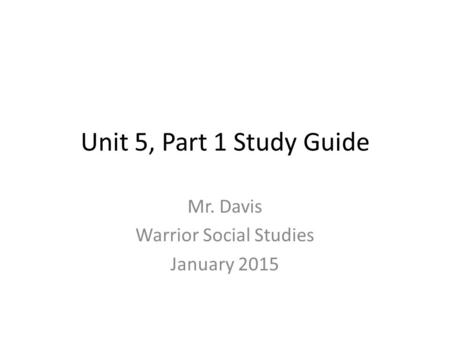 Unit 5, Part 1 Study Guide Mr. Davis Warrior Social Studies January 2015.
