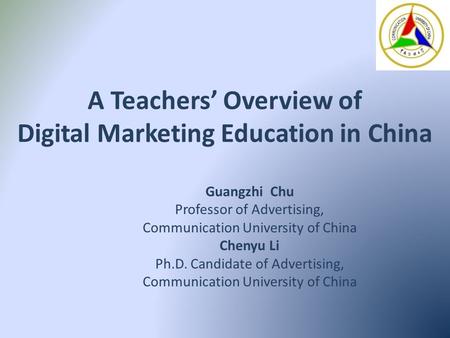 A Teachers’ Overview of Digital Marketing Education in China Guangzhi Chu Professor of Advertising, Communication University of China Chenyu Li Ph.D. Candidate.