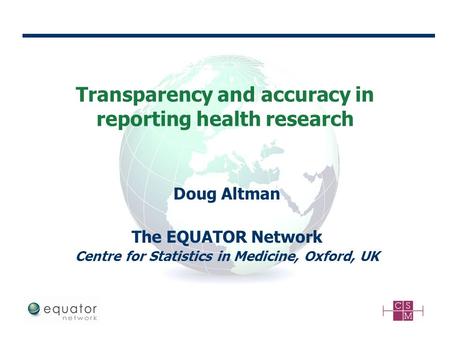 Transparency and accuracy in reporting health research Doug Altman The EQUATOR Network Centre for Statistics in Medicine, Oxford, UK.