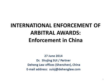 INTERNATIONAL ENFORCEMENT OF ARBITRAL AWARDS: Enforcement in China 27 June 2014 Dr. Shujing SUI / Partner Deheng Law offices (Shenzhen), China E-mail address: