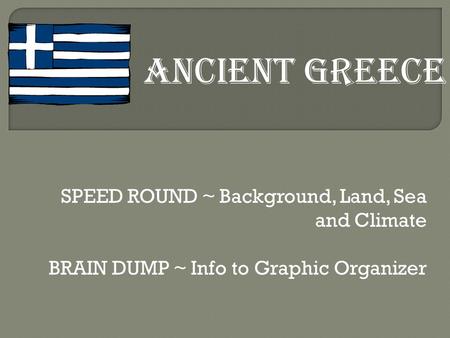 SPEED ROUND ~ Background, Land, Sea and Climate BRAIN DUMP ~ Info to Graphic Organizer ANCIENT GREECE.