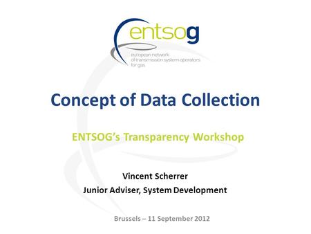 Concept of Data Collection Vincent Scherrer Junior Adviser, System Development ENTSOG’s Transparency Workshop Brussels – 11 September 2012.