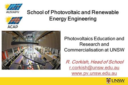 School of Photovoltaic and Renewable Energy Engineering Photovoltaics Education and Research and Commercialisation at UNSW R. Corkish, Head of School
