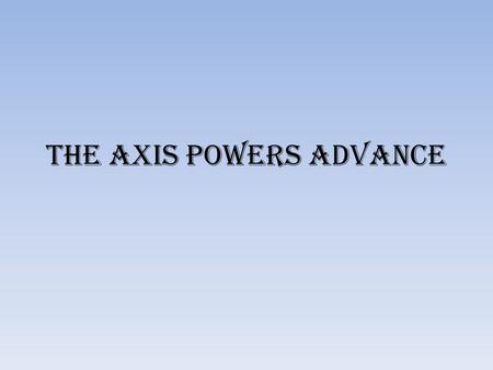 The Axis Powers Advance. The Axis powers advanced, attacking countries in eastern and western Europe.