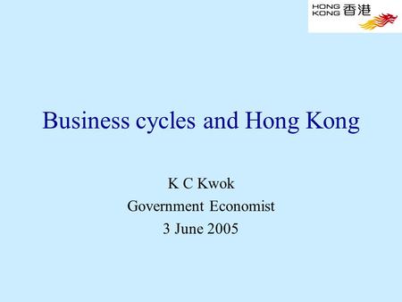 Business cycles and Hong Kong K C Kwok Government Economist 3 June 2005.
