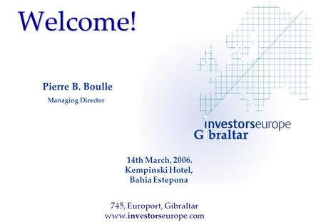 Welcome! Pierre B. Boulle Managing Director 14th March, 2006. Kempinski Hotel, Bahia Estepona Gibral tar 745, Europort, Gibraltar www.investorseurope.com.