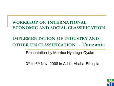 WORKSHOP ON INTERNATIONAL ECONOMIC AND SOCIAL CLASSIFICATION IMPLEMENTATION OF INDUSTRY AND OTHER UN CLASSIFICATION - Tanzania Presentation by Morrice.