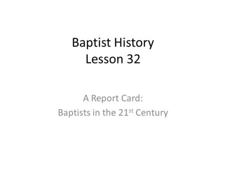 Baptist History Lesson 32 A Report Card: Baptists in the 21 st Century.