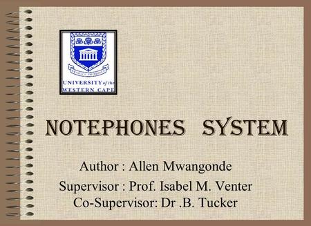 NOTEPHONES SYSTEM Author : Allen Mwangonde Supervisor : Prof. Isabel M. Venter Co-Supervisor: Dr.B. Tucker.