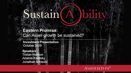 Eastern Promise: Can Asian growth be sustained? Speakers Tristan Hanson Anatole Kaletsky Jonathan Schiessl Investment Presentation October 2009.