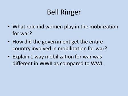 Bell Ringer What role did women play in the mobilization for war? How did the government get the entire country involved in mobilization for war? Explain.