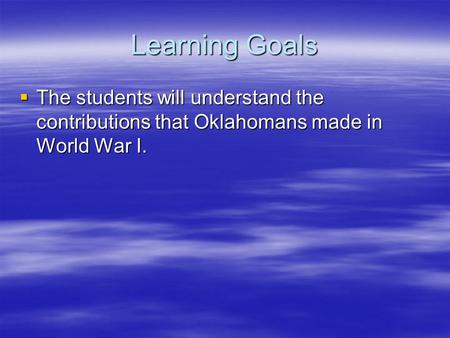 Learning Goals The students will understand the contributions that Oklahomans made in World War I.